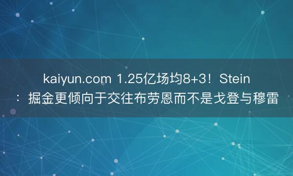 kaiyun.com 1.25亿场均8+3！Stein：掘金更倾向于交往布劳恩而不是戈登与穆雷