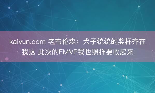 kaiyun.com 老布伦森：犬子统统的奖杯齐在我这 此次的FMVP我也照样要收起来