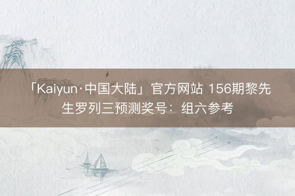 「Kaiyun·中国大陆」官方网站 156期黎先生罗列三预测奖号：组六参考