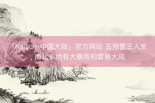 「Kaiyun·中国大陆」官方网站 五预警王人发, 南北多地有大暴雨和雷暴大风