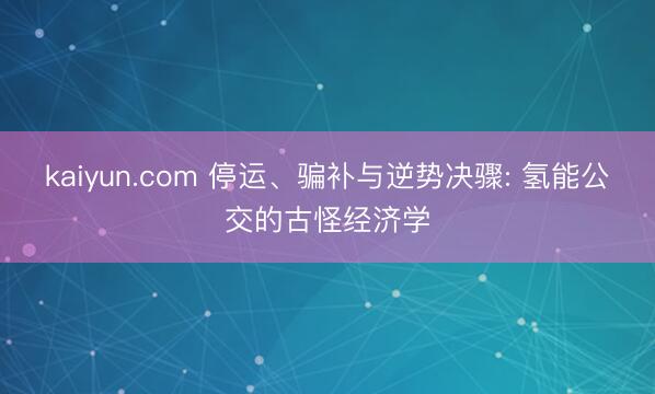 kaiyun.com 停运、骗补与逆势决骤: 氢能公交的古怪经济学