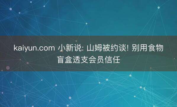 kaiyun.com 小新说: 山姆被约谈! 别用食物盲盒透支会员信任