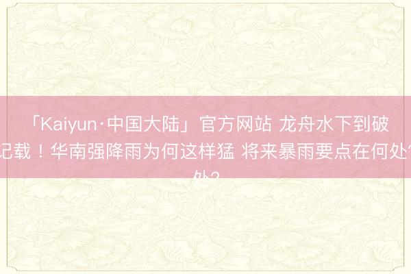 「Kaiyun·中国大陆」官方网站 龙舟水下到破记载 ! 华南强降雨为何这样猛 将来暴雨要点在何处?