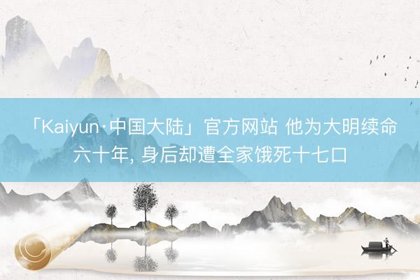 「Kaiyun·中国大陆」官方网站 他为大明续命六十年， 身后却遭全家饿死十七口