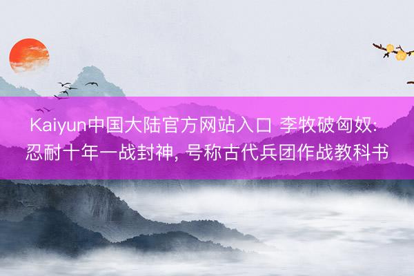 Kaiyun中国大陆官方网站入口 李牧破匈奴: 忍耐十年一战封神， 号称古代兵团作战教科书