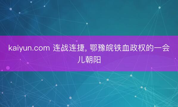 kaiyun.com 连战连捷， 鄂豫皖铁血政权的一会儿朝阳