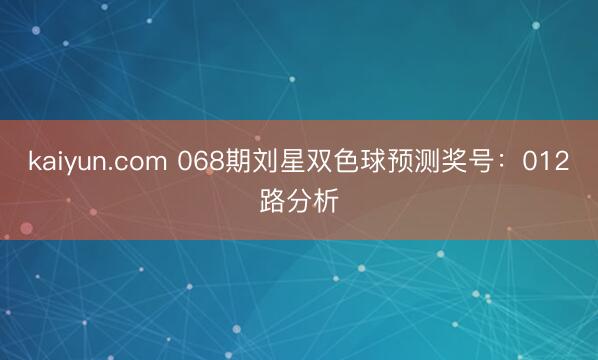 kaiyun.com 068期刘星双色球预测奖号:012路分析