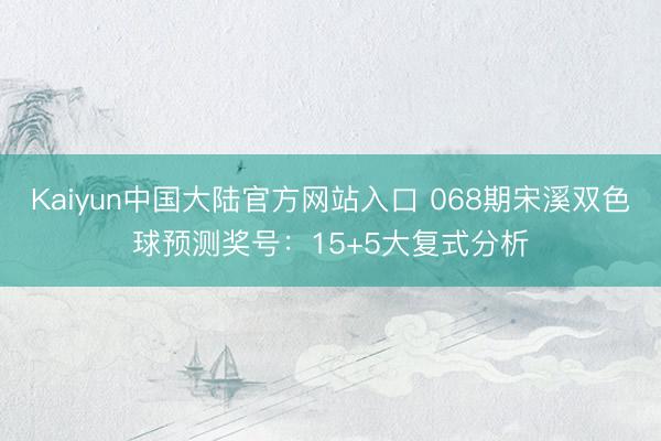 Kaiyun中国大陆官方网站入口 068期宋溪双色球预测奖号：15+5大复式分析