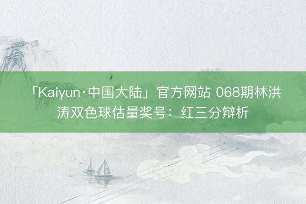 「Kaiyun·中国大陆」官方网站 068期林洪涛双色球估量奖号：红三分辩析
