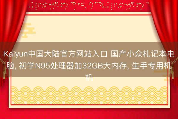 Kaiyun中国大陆官方网站入口 国产小众札记本电脑， 初学N95处理器加32GB大内存， 生手专用机