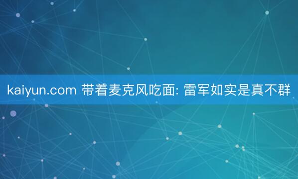 kaiyun.com 带着麦克风吃面: 雷军如实是真不群