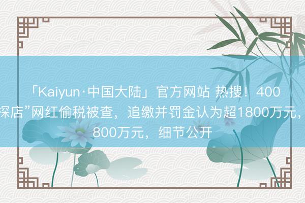 「Kaiyun·中国大陆」官方网站 热搜!4000万粉丝“探店”网红偷税被查,追缴并罚金认为超1800万元,细节公开