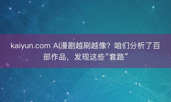 kaiyun.com AI漫剧越刷越像？咱们分析了百部作品，发现这些“套路”