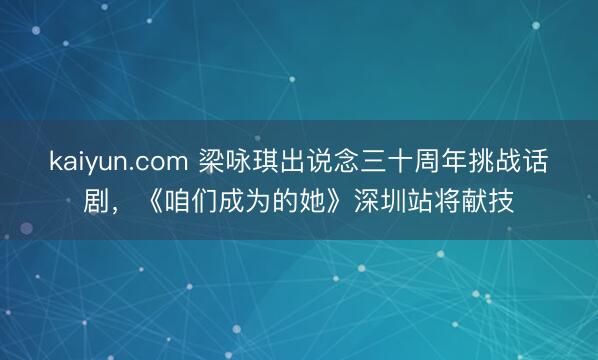 kaiyun.com 梁咏琪出说念三十周年挑战话剧，《咱们成为的她》深圳站将献技