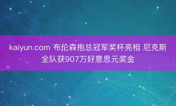 kaiyun.com 布伦森抱总冠军奖杯亮相 尼克斯全队获907万好意思元奖金