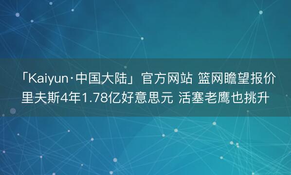 「Kaiyun·中国大陆」官方网站 篮网瞻望报价里夫斯4年1.78亿好意思元 活塞老鹰也挑升
