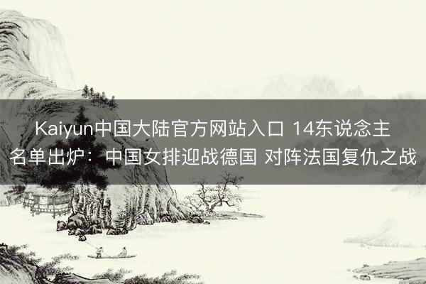 Kaiyun中国大陆官方网站入口 14东说念主名单出炉：中国女排迎战德国 对阵法国复仇之战