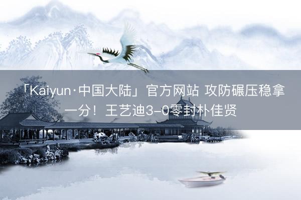 「Kaiyun·中国大陆」官方网站 攻防碾压稳拿一分！王艺迪3-0零封朴佳贤
