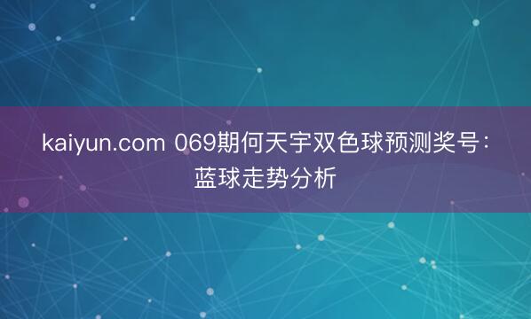 kaiyun.com 069期何天宇双色球预测奖号：蓝球走势分析
