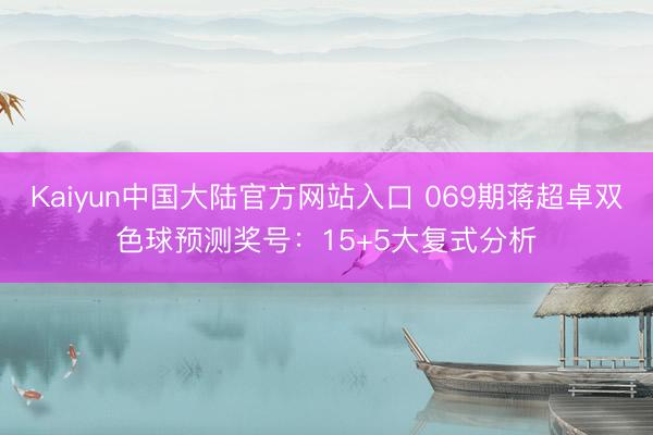 Kaiyun中国大陆官方网站入口 069期蒋超卓双色球预测奖号：15+5大复式分析