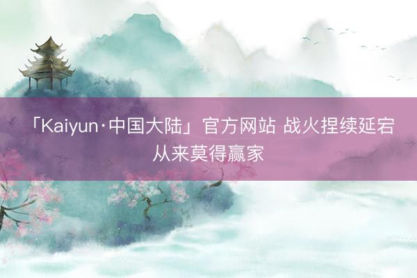 「Kaiyun·中国大陆」官方网站 战火捏续延宕从来莫得赢家