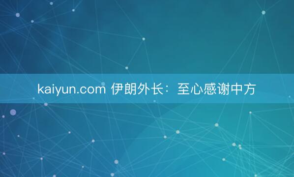 kaiyun.com 伊朗外长：至心感谢中方