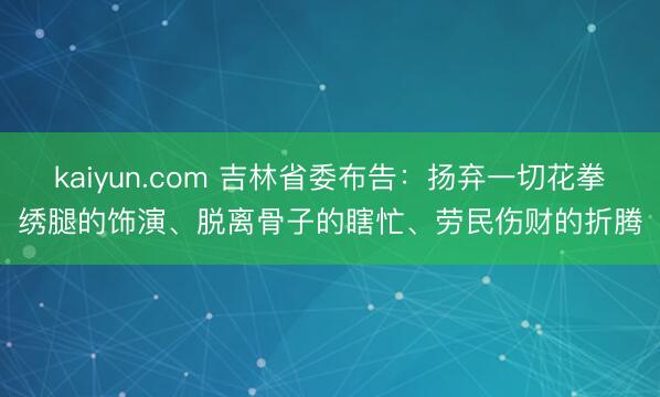 kaiyun.com 吉林省委布告：扬弃一切花拳绣腿的饰演、脱离骨子的瞎忙、劳民伤财的折腾