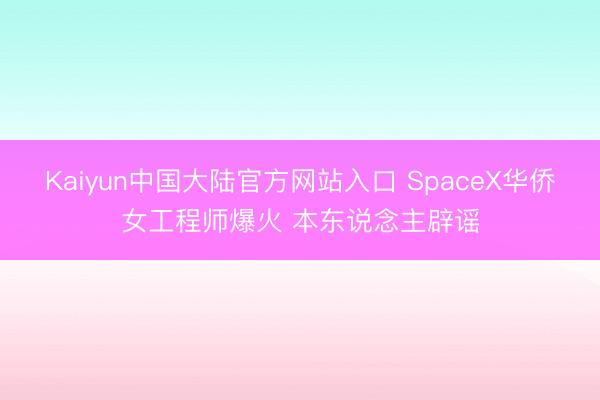 Kaiyun中国大陆官方网站入口 SpaceX华侨女工程师爆火 本东说念主辟谣