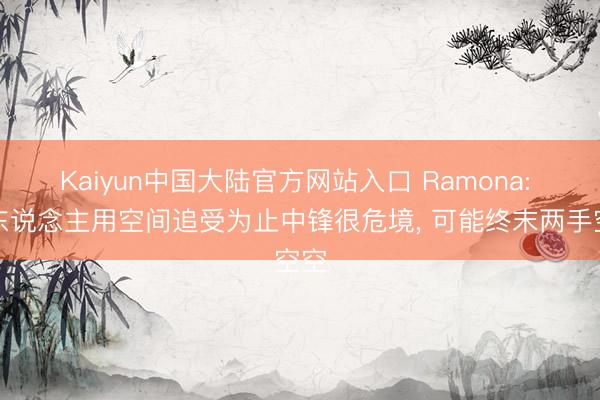 Kaiyun中国大陆官方网站入口 Ramona: 湖东说念主用空间追受为止中锋很危境, 可能终末两手空空