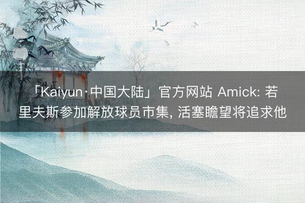 「Kaiyun·中国大陆」官方网站 Amick: 若里夫斯参加解放球员市集, 活塞瞻望将追求他