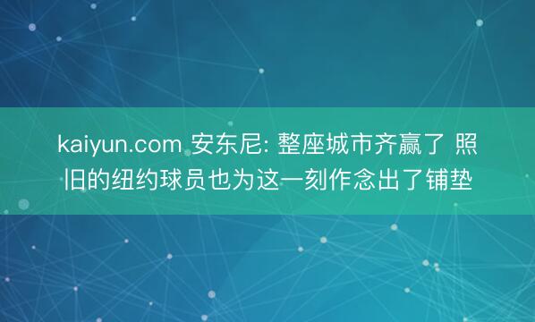kaiyun.com 安东尼: 整座城市齐赢了 照旧的纽约球员也为这一刻作念出了铺垫